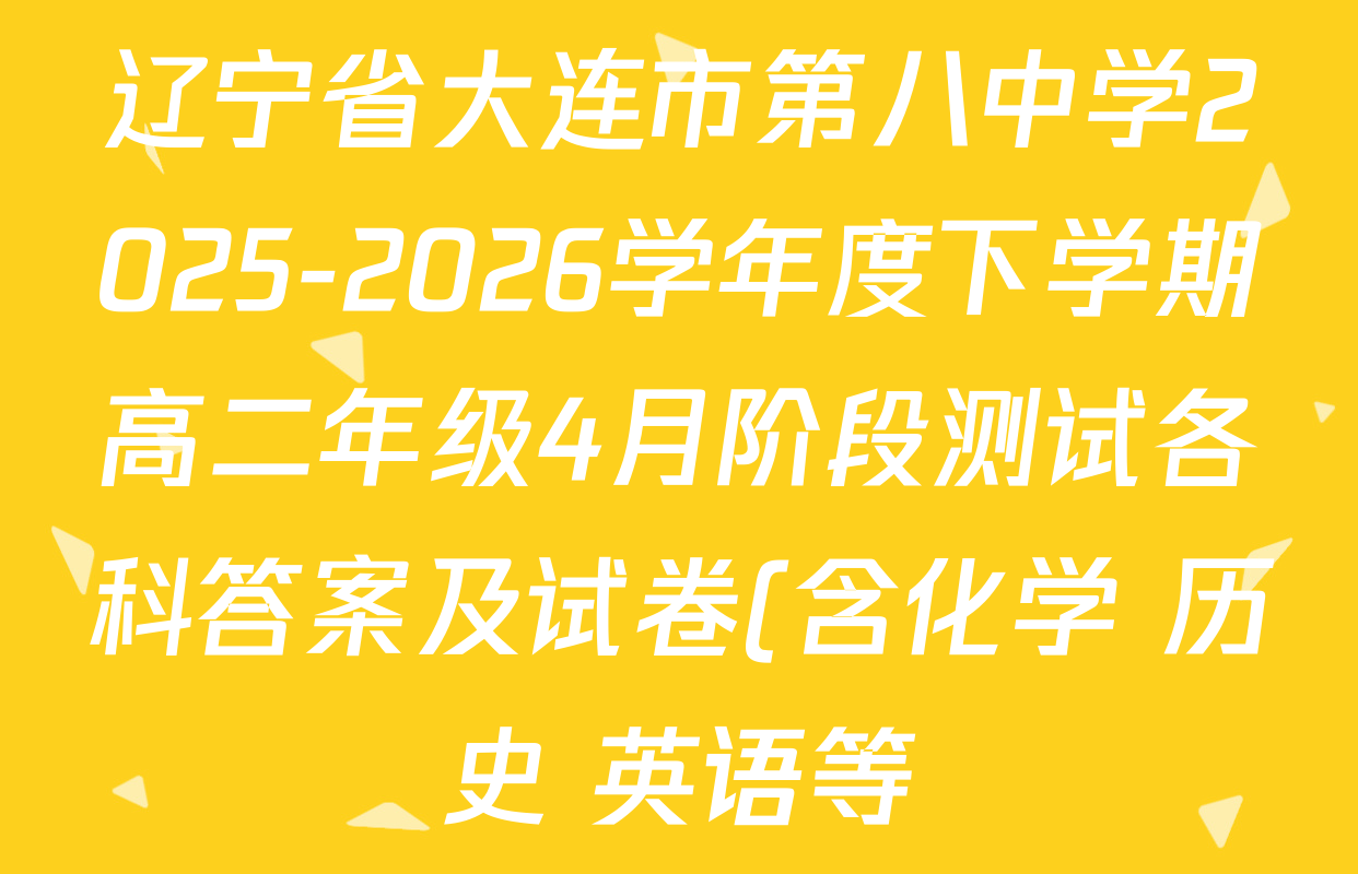 辽宁省大连市第八中学2025-2026学年度下学期高二年级4月阶段测试各科答案及试卷(含化学 历史 英语等) 辽宁省大连市第八中学2025-2026学年度下学期高二年级4月阶段测试各科答案及试卷(含化学 历史 英语等)